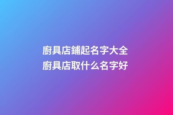 廚具店鋪起名字大全 廚具店取什么名字好-第1張-店鋪起名-玄機派